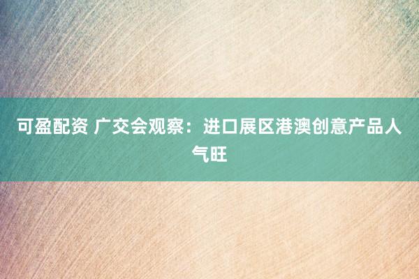 可盈配资 广交会观察：进口展区港澳创意产品人气旺