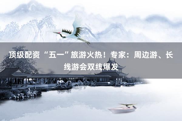 顶级配资 “五一”旅游火热！专家：周边游、长线游会双线爆发