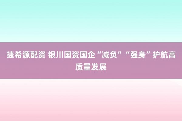 捷希源配资 银川国资国企“减负”“强身”护航高质量发展