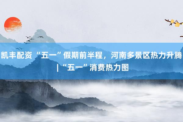 凯丰配资 “五一”假期前半程，河南多景区热力升腾 | “五一”消费热力图