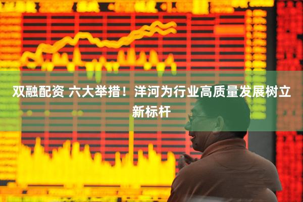 双融配资 六大举措！洋河为行业高质量发展树立新标杆