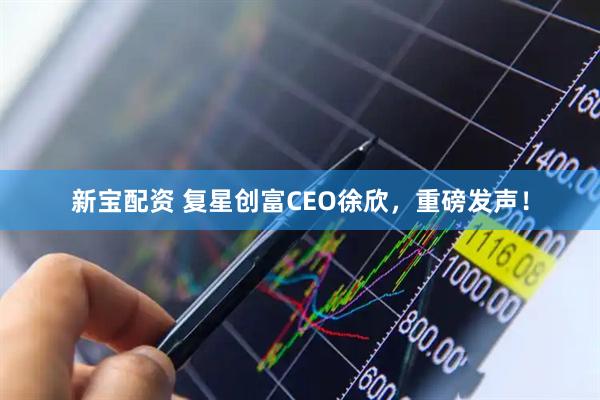 新宝配资 复星创富CEO徐欣，重磅发声！