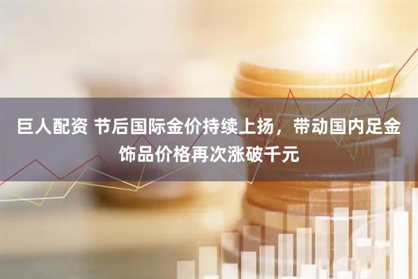 巨人配资 节后国际金价持续上扬，带动国内足金饰品价格再次涨破千元
