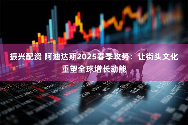 振兴配资 阿迪达斯2025春季攻势：让街头文化重塑全球增长动能