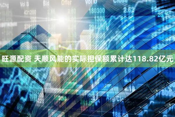 旺源配资 天顺风能的实际担保额累计达118.82亿元