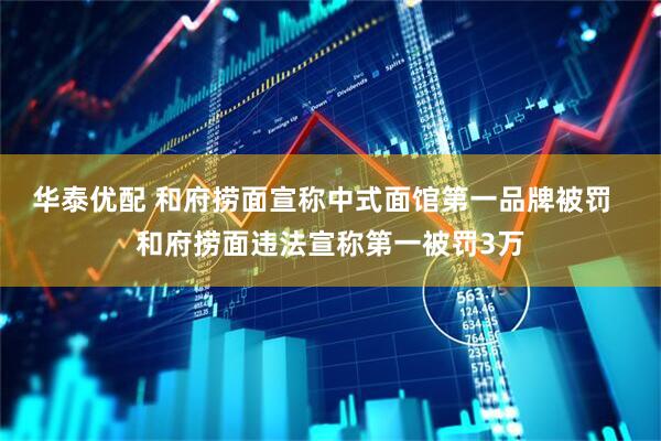 华泰优配 和府捞面宣称中式面馆第一品牌被罚  和府捞面违法宣称第一被罚3万