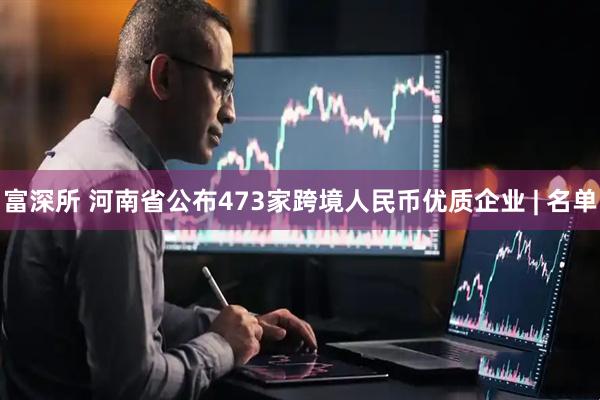 富深所 河南省公布473家跨境人民币优质企业 | 名单