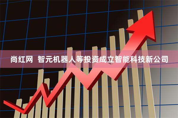 尚红网  智元机器人等投资成立智能科技新公司
