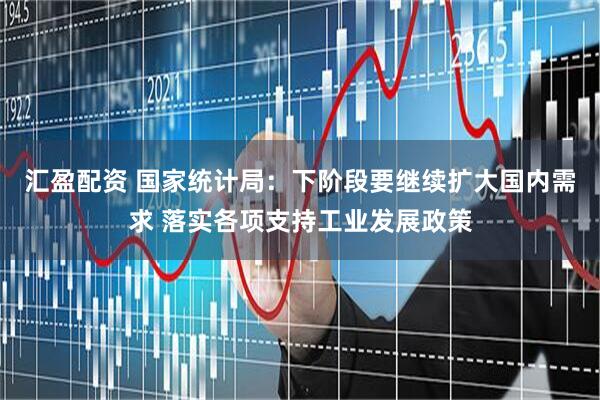 汇盈配资 国家统计局：下阶段要继续扩大国内需求 落实各项支持工业发展政策