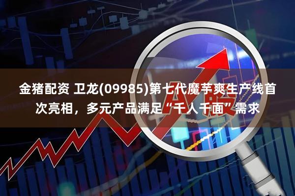 金猪配资 卫龙(09985)第七代魔芋爽生产线首次亮相，多元产品满足“千人千面”需求