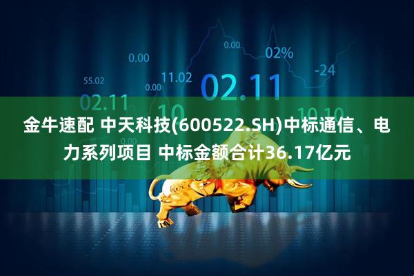 金牛速配 中天科技(600522.SH)中标通信、电力系列项目 中标金额合计36.17亿元