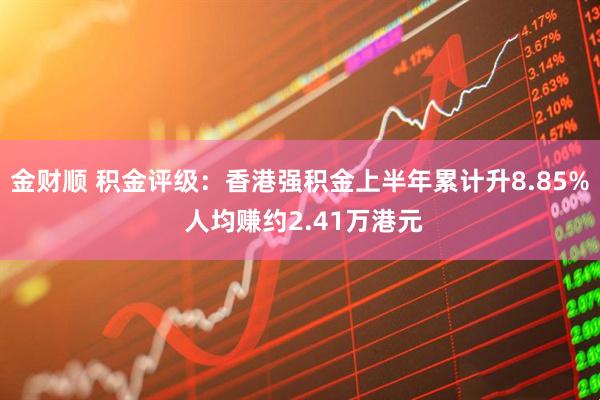 金财顺 积金评级：香港强积金上半年累计升8.85% 人均赚约2.41万港元
