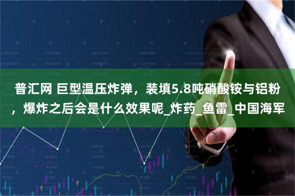 普汇网 巨型温压炸弹，装填5.8吨硝酸铵与铝粉，爆炸之后会是什么效果呢_炸药_鱼雷_中国海军