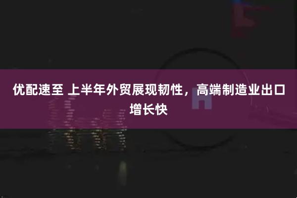 优配速至 上半年外贸展现韧性，高端制造业出口增长快