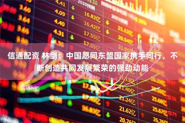 信通配资 林剑：中国愿同东盟国家携手同行，不断创造共同发展繁荣的强劲动能