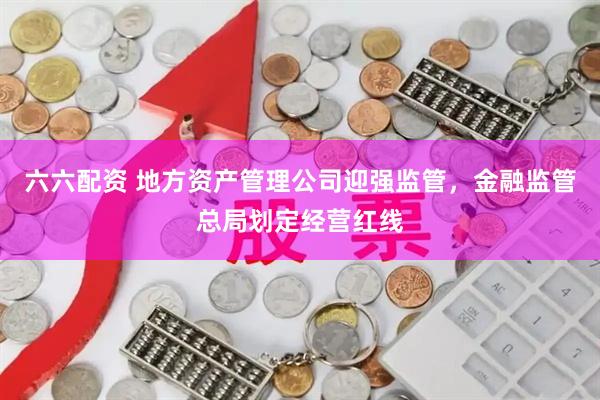 六六配资 地方资产管理公司迎强监管，金融监管总局划定经营红线