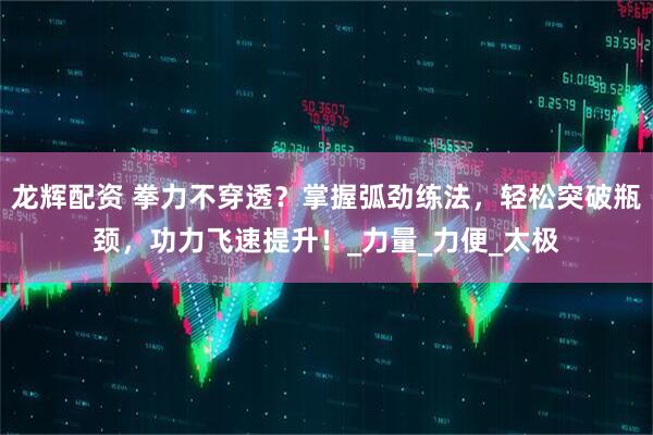 龙辉配资 拳力不穿透？掌握弧劲练法，轻松突破瓶颈，功力飞速提升！_力量_力便_太极