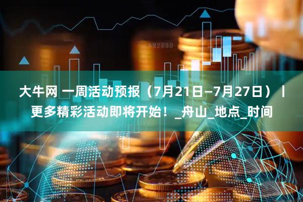 大牛网 一周活动预报（7月21日—7月27日）丨更多精彩活动即将开始！_舟山_地点_时间