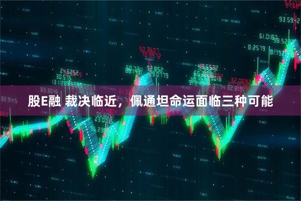 股E融 裁决临近，佩通坦命运面临三种可能