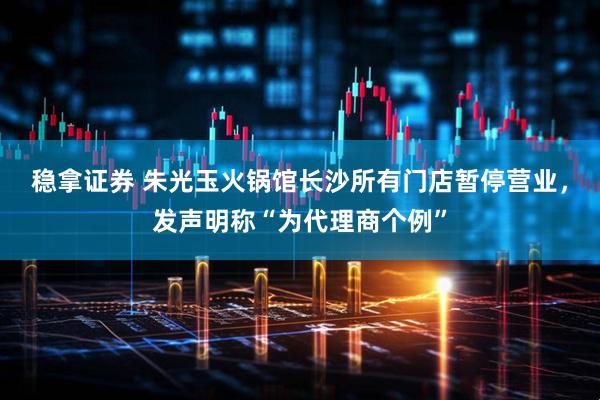 稳拿证券 朱光玉火锅馆长沙所有门店暂停营业，发声明称“为代理商个例”