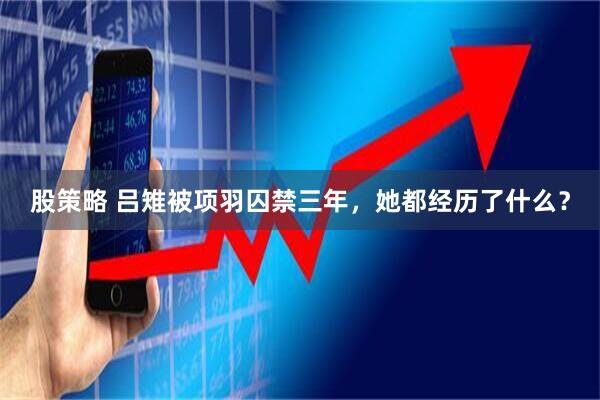 股策略 吕雉被项羽囚禁三年，她都经历了什么？