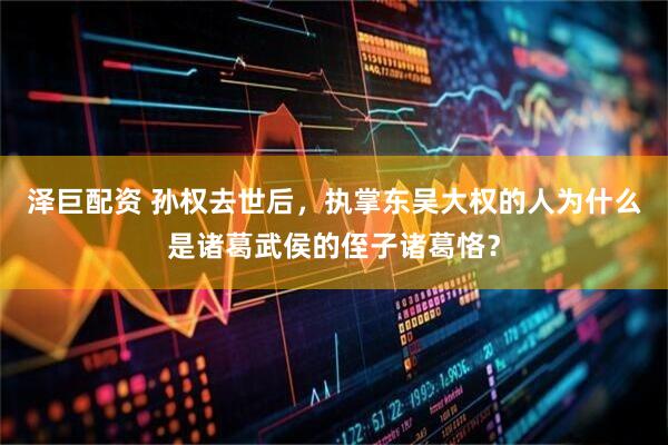 泽巨配资 孙权去世后，执掌东吴大权的人为什么是诸葛武侯的侄子诸葛恪？