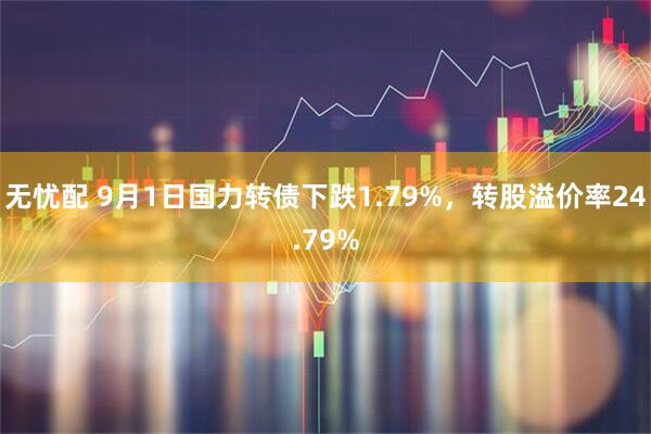 无忧配 9月1日国力转债下跌1.79%，转股溢价率24.79%