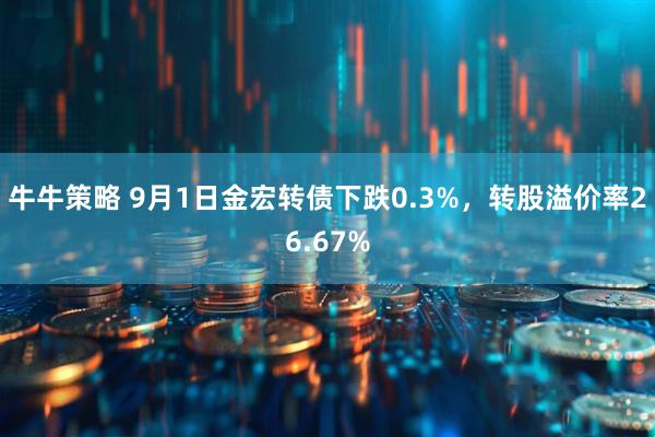 牛牛策略 9月1日金宏转债下跌0.3%，转股溢价率26.67%