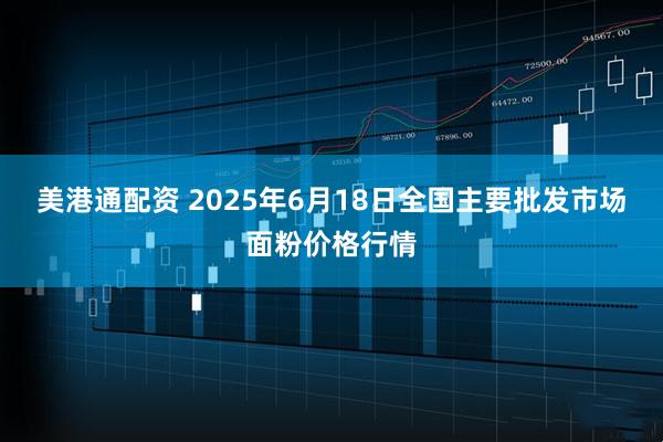 美港通配资 2025年6月18日全国主要批发市场面粉价格行情