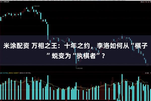 米涂配资 万相之王：十年之约，李洛如何从“棋子”蜕变为“执棋者”？