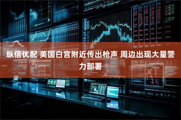 纵信优配 美国白宫附近传出枪声 周边出现大量警力部署