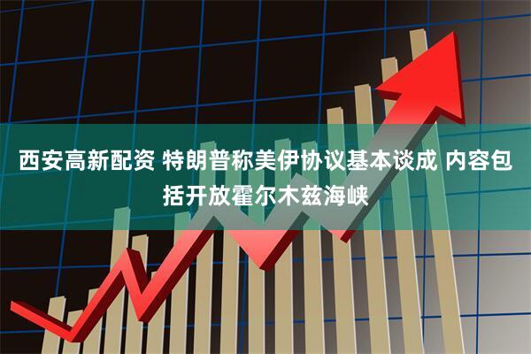 西安高新配资 特朗普称美伊协议基本谈成 内容包括开放霍尔木兹海峡